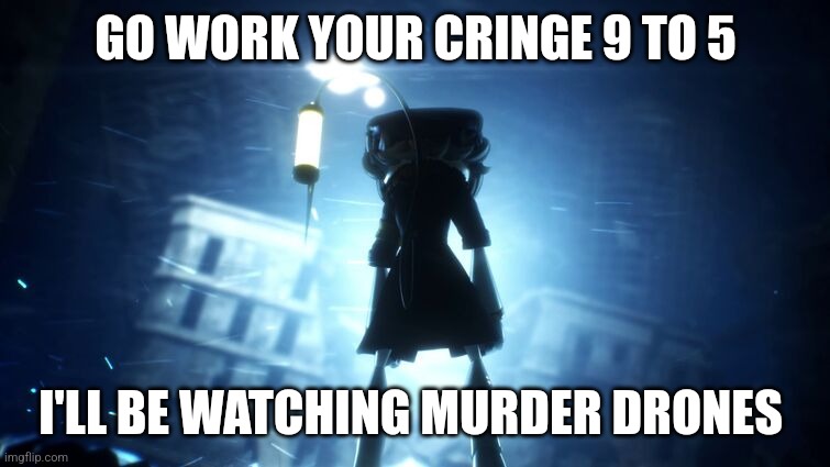 Go work your cringe 9 to 5 | GO WORK YOUR CRINGE 9 TO 5; I'LL BE WATCHING MURDER DRONES | made w/ Imgflip meme maker