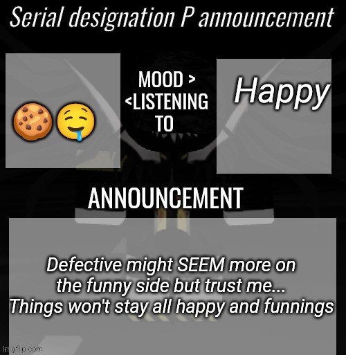 P announcement | 🍪🤤; Happy; Defective might SEEM more on the funny side but trust me... Things won't stay all happy and funnings | image tagged in p announcement | made w/ Imgflip meme maker