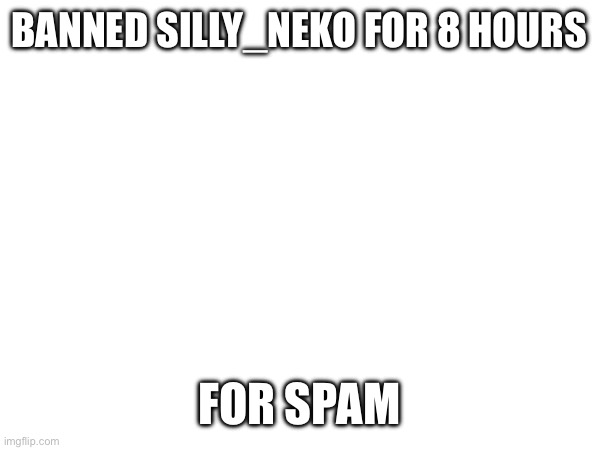 BANNED SILLY_NEKO FOR 8 HOURS; FOR SPAM | made w/ Imgflip meme maker