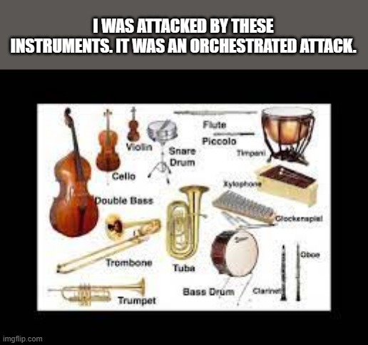 memes by Brad I was attacked by musical instruments | I WAS ATTACKED BY THESE INSTRUMENTS. IT WAS AN ORCHESTRATED ATTACK. | image tagged in fun,funny,funny meme,orchestra,attack,humor | made w/ Imgflip meme maker