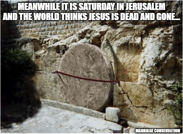 Easter Saturday In Jerusalem | MEANWHILE IT IS SATURDAY IN JERUSALEM AND THE WORLD THINKS JESUS IS DEAD AND GONE... MARRIAGE CONSERVATION | image tagged in memes | made w/ Imgflip meme maker