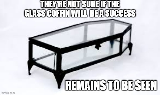 memes by Brad they are now selling glass coffins | THEY'RE NOT SURE IF THE GLASS COFFIN WILL  BE A SUCCESS; REMAINS TO BE SEEN | image tagged in fun,funny,funny meme,coffin meme,death,humor | made w/ Imgflip meme maker