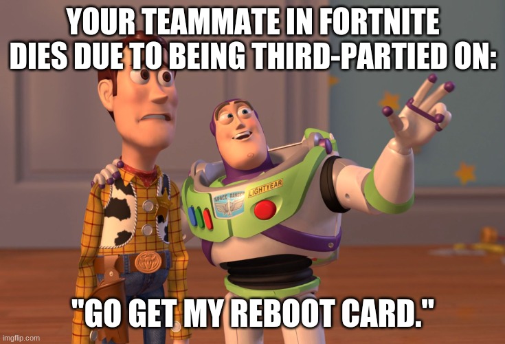 X, X Everywhere | YOUR TEAMMATE IN FORTNITE DIES DUE TO BEING THIRD-PARTIED ON:; "GO GET MY REBOOT CARD." | image tagged in memes,x x everywhere | made w/ Imgflip meme maker