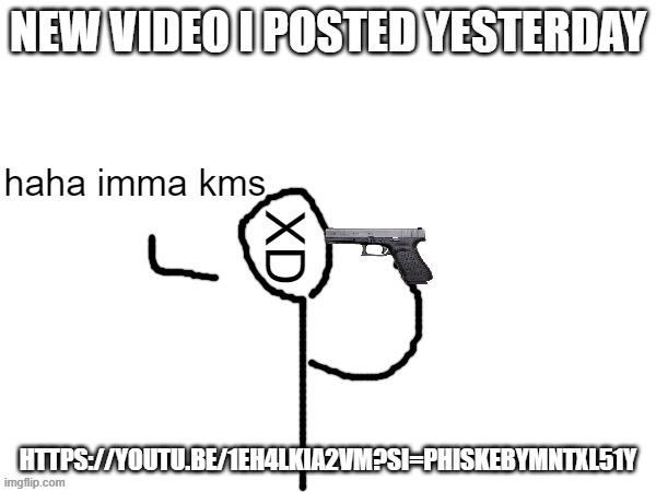 haha imma kms | NEW VIDEO I POSTED YESTERDAY; HTTPS://YOUTU.BE/1EH4LKIA2VM?SI=PHISKEBYMNTXL51Y | image tagged in haha imma kms | made w/ Imgflip meme maker