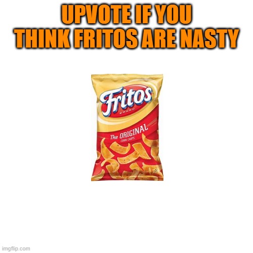 Fritos | UPVOTE IF YOU THINK FRITOS ARE NASTY | image tagged in funny,memes,food,nasty | made w/ Imgflip meme maker