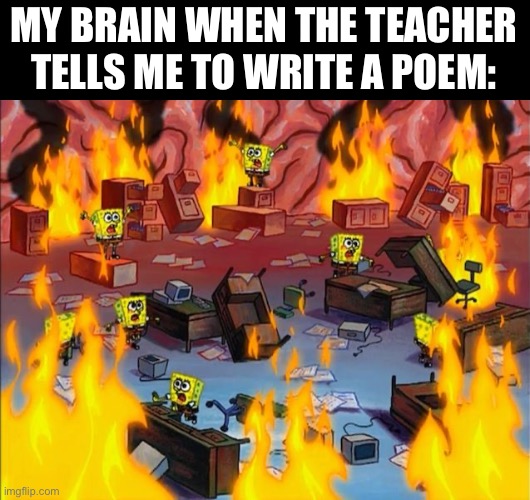 spongebob fire | MY BRAIN WHEN THE TEACHER TELLS ME TO WRITE A POEM: | image tagged in spongebob fire | made w/ Imgflip meme maker