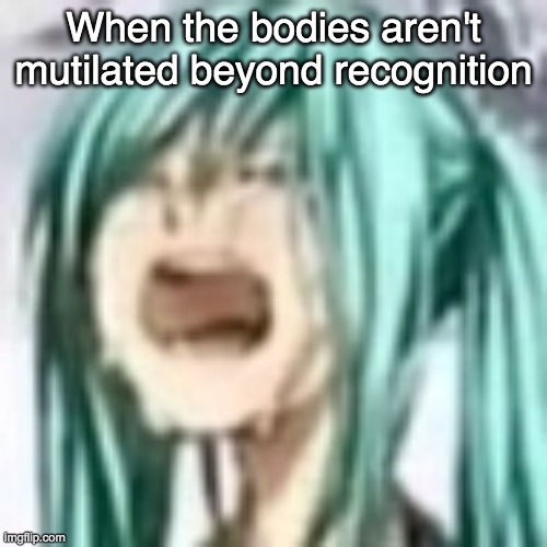 miku depression | When the bodies aren't mutilated beyond recognition | image tagged in miku depression | made w/ Imgflip meme maker