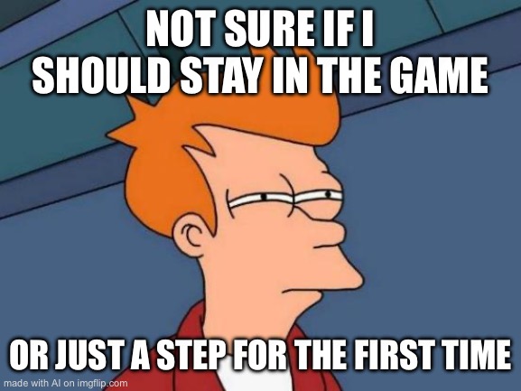 Futurama Fry | NOT SURE IF I SHOULD STAY IN THE GAME; OR JUST A STEP FOR THE FIRST TIME | image tagged in memes,futurama fry | made w/ Imgflip meme maker
