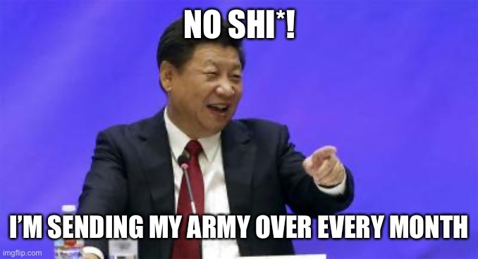 Xi Jinping Laughing | NO SHI*! I’M SENDING MY ARMY OVER EVERY MONTH | image tagged in xi jinping laughing | made w/ Imgflip meme maker