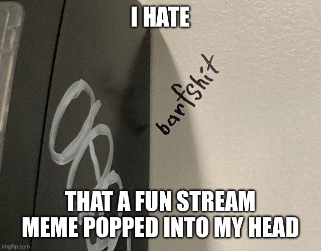 Barfshit | I HATE; THAT A FUN STREAM MEME POPPED INTO MY HEAD | image tagged in barfshit | made w/ Imgflip meme maker