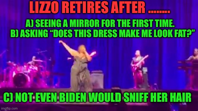 Lizzo, brags about her shape. Then complains about fat-shaming | LIZZO RETIRES AFTER …….. A) SEEING A MIRROR FOR THE FIRST TIME.     B) ASKING “DOES THIS DRESS MAKE ME LOOK FAT?”; C) NOT EVEN BIDEN WOULD SNIFF HER HAIR | image tagged in gifs,hypocrisy,delusional,lizzo | made w/ Imgflip meme maker