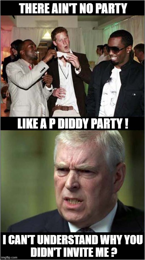 Uncle Andrew Upset ! | THERE AIN'T NO PARTY; LIKE A P DIDDY PARTY ! I CAN'T UNDERSTAND WHY YOU
 DIDN'T INVITE ME ? | image tagged in british royals,prince harry,prince andrew,scandal,dark humour | made w/ Imgflip meme maker