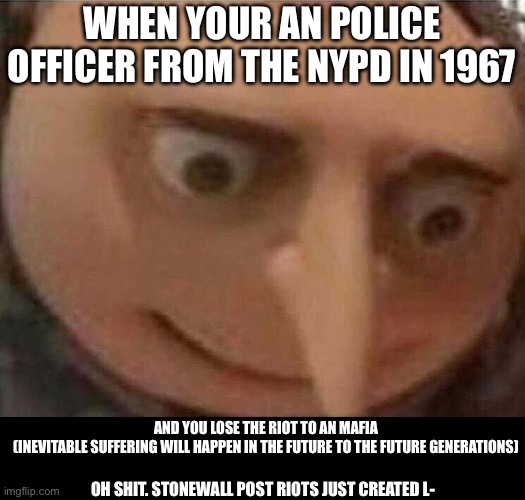 gru meme | WHEN YOUR AN POLICE OFFICER FROM THE NYPD IN 1967 AND YOU LOSE THE RIOT TO AN MAFIA
(INEVITABLE SUFFERING WILL HAPPEN IN THE FUTURE TO THE F | image tagged in gru meme | made w/ Imgflip meme maker