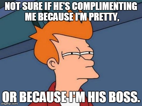 Futurama Fry | NOT SURE IF HE'S COMPLIMENTING ME BECAUSE I'M PRETTY, OR BECAUSE I'M HIS BOSS. | image tagged in memes,futurama fry | made w/ Imgflip meme maker