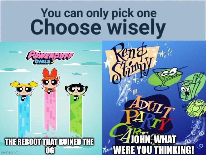So, what is it gonna be? | JOHN, WHAT WERE YOU THINKING! THE REBOOT THAT RUINED THE 
OG | image tagged in you can pick only one choose wisely | made w/ Imgflip meme maker