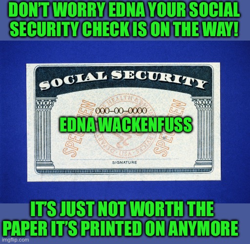 Just so you clearly understand | DON’T WORRY EDNA YOUR SOCIAL SECURITY CHECK IS ON THE WAY! EDNA WACKENFUSS; IT’S JUST NOT WORTH THE PAPER IT’S PRINTED ON ANYMORE | image tagged in ssn,democrats | made w/ Imgflip meme maker
