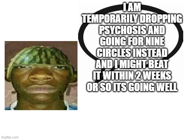 introvertedgeometrydashers announcement template | I AM TEMPORARILY DROPPING PSYCHOSIS AND GOING FOR NINE CIRCLES INSTEAD AND I MIGHT BEAT IT WITHIN 2 WEEKS OR SO ITS GOING WELL | image tagged in watermelonmans important message | made w/ Imgflip meme maker