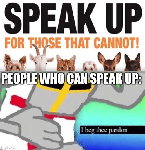 I beg thee pardon | PEOPLE WHO CAN SPEAK UP: | image tagged in i beg thee pardon | made w/ Imgflip meme maker