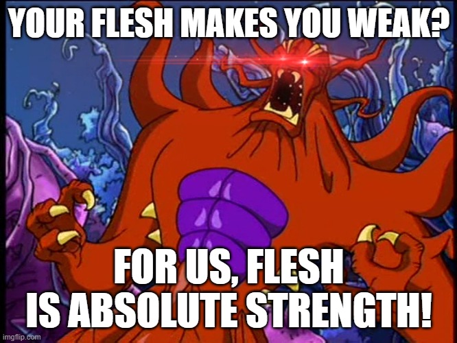 Flesh is Strength | YOUR FLESH MAKES YOU WEAK? FOR US, FLESH IS ABSOLUTE STRENGTH! | image tagged in sci-fi | made w/ Imgflip meme maker