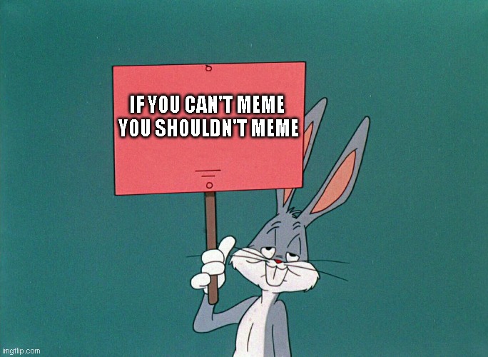 Do as the Bugs say. | IF YOU CAN'T MEME
 YOU SHOULDN'T MEME | image tagged in bugs bunny holding up a sign | made w/ Imgflip meme maker