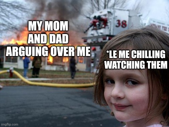 When mom and dad argues over me | MY MOM AND DAD ARGUING OVER ME; *LE ME CHILLING WATCHING THEM | image tagged in memes,disaster girl | made w/ Imgflip meme maker