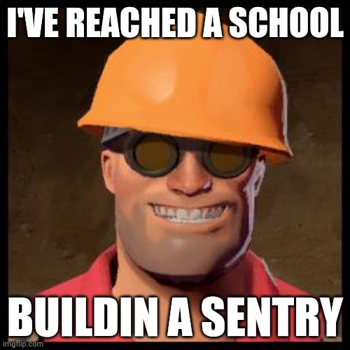 Hehe | I'VE REACHED A SCHOOL; BUILDIN A SENTRY | image tagged in engineer tf2 | made w/ Imgflip meme maker