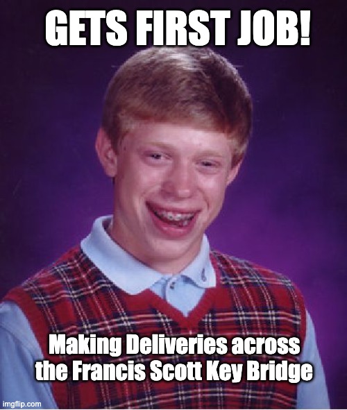 Bad Luck Brian Meme | GETS FIRST JOB! Making Deliveries across the Francis Scott Key Bridge | image tagged in memes,bad luck brian | made w/ Imgflip meme maker