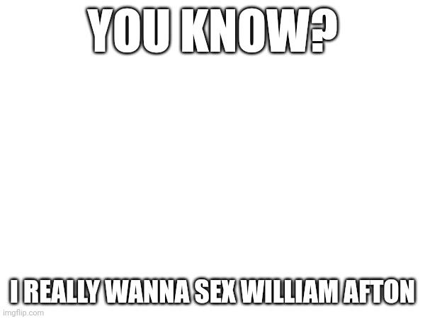 NOT /j | YOU KNOW? I REALLY WANNA SEX WILLIAM AFTON | made w/ Imgflip meme maker
