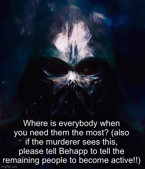 I wish y’all would be as active as when we first did this. | Where is everybody when you need them the most? (also if the murderer sees this, please tell Behapp to tell the remaining people to become active!!) | image tagged in darthswede pfp | made w/ Imgflip meme maker