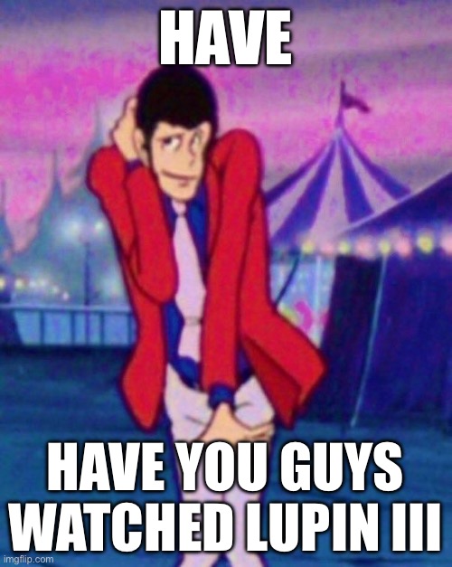 HAVE; HAVE YOU GUYS WATCHED LUPIN III | made w/ Imgflip meme maker
