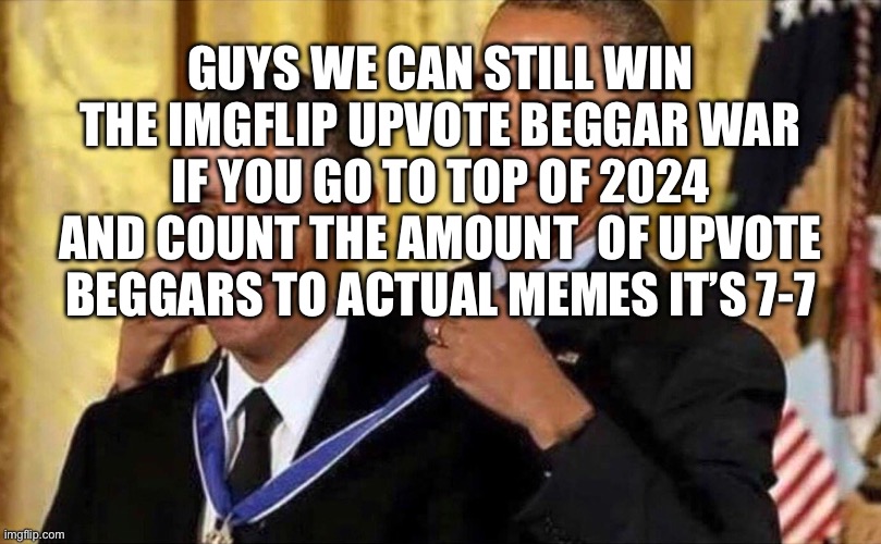 We can still win | GUYS WE CAN STILL WIN THE IMGFLIP UPVOTE BEGGAR WAR IF YOU GO TO TOP OF 2024 AND COUNT THE AMOUNT  OF UPVOTE BEGGARS TO ACTUAL MEMES IT’S 7-7 | image tagged in obama medal,antiupvote | made w/ Imgflip meme maker