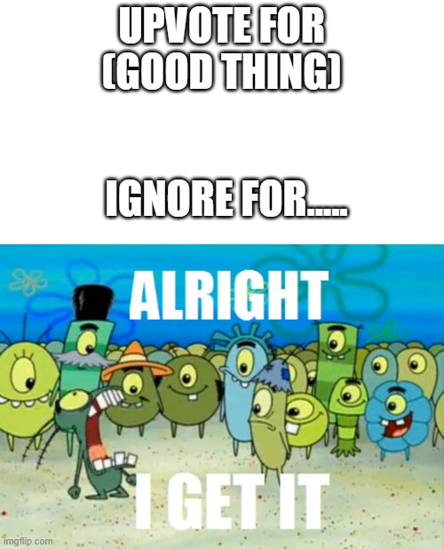 upvote begging is getting annoying | UPVOTE FOR (GOOD THING); IGNORE FOR..... | image tagged in alright i get it,upvote begging | made w/ Imgflip meme maker