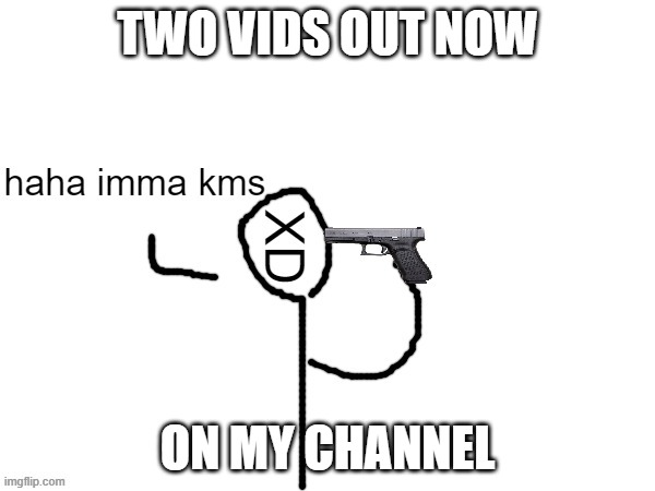haha imma kms | TWO VIDS OUT NOW; ON MY CHANNEL | image tagged in haha imma kms | made w/ Imgflip meme maker