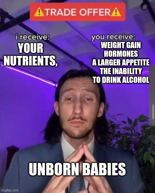 Unborn babies be like | WEIGHT GAIN
HORMONES
A LARGER APPETITE
THE INABILITY TO DRINK ALCOHOL; YOUR NUTRIENTS, UNBORN BABIES | image tagged in i receive you receive | made w/ Imgflip meme maker