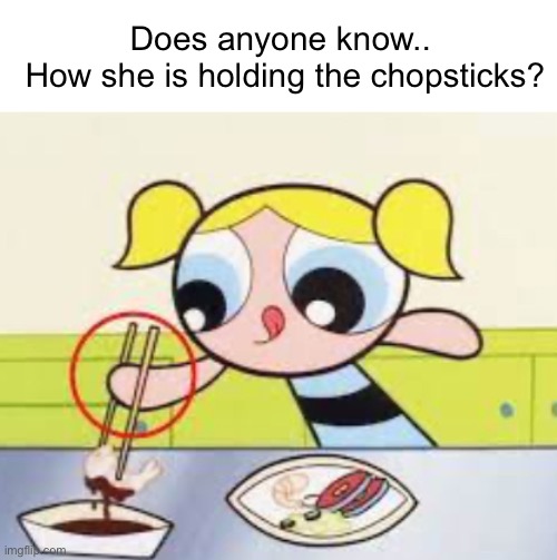 How??? | Does anyone know.. 
How she is holding the chopsticks? | image tagged in memes,powerpuff girls,cartoon logic,cartoon | made w/ Imgflip meme maker