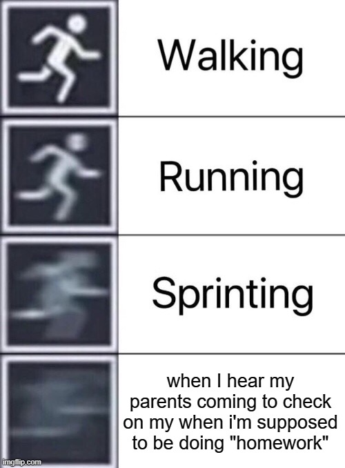 don't get caught | when I hear my parents coming to check on my when i'm supposed to be doing "homework" | image tagged in walking running sprinting | made w/ Imgflip meme maker