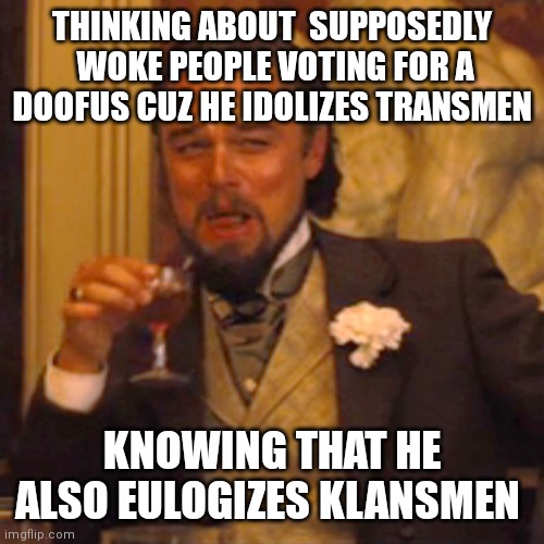 Laughing Leo Meme | THINKING ABOUT  SUPPOSEDLY  WOKE PEOPLE VOTING FOR A DOOFUS CUZ HE IDOLIZES TRANSMEN; KNOWING THAT HE ALSO EULOGIZES KLANSMEN | image tagged in memes,laughing leo | made w/ Imgflip meme maker