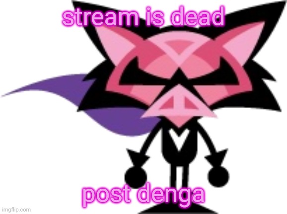 denga | stream is dead; post deng | image tagged in denga | made w/ Imgflip meme maker