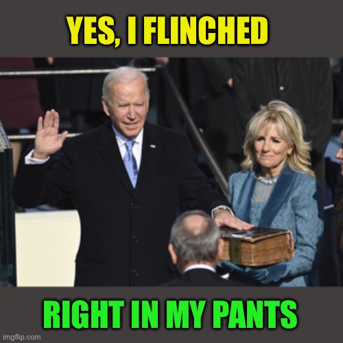 President Biden swearing in | YES, I FLINCHED RIGHT IN MY PANTS | image tagged in president biden swearing in | made w/ Imgflip meme maker