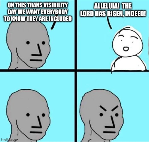 NPC Meme | ON THIS TRANS VISIBILITY DAY WE WANT EVERYBODY TO KNOW THEY ARE INCLUDED; ALLELUIA!  THE LORD HAS RISEN, INDEED! | image tagged in npc meme | made w/ Imgflip meme maker