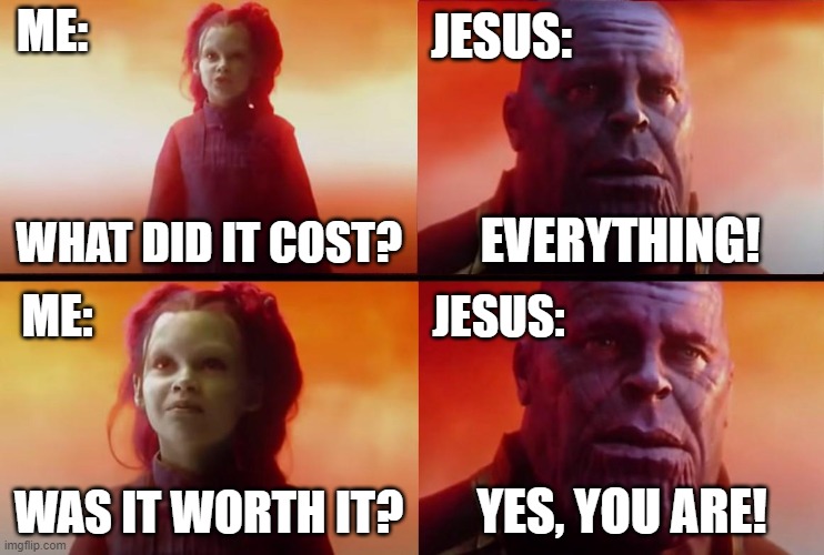 you were worth it! | ME:; JESUS:; WHAT DID IT COST? EVERYTHING! JESUS:; ME:; WAS IT WORTH IT? YES, YOU ARE! | image tagged in thanos what did it cost | made w/ Imgflip meme maker
