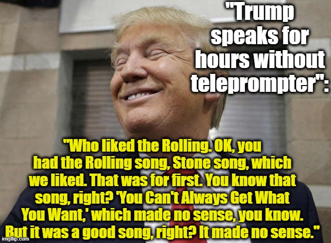 Trump Gloating | "Trump speaks for hours without teleprompter": "Who liked the Rolling. OK, you had the Rolling song, Stone song, which we liked. That was fo | image tagged in trump gloating | made w/ Imgflip meme maker
