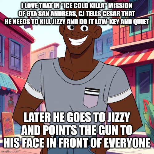 Edward Rockingson | I LOVE THAT IN "ICE COLD KILLA" MISSION OF GTA SAN ANDREAS, CJ TELLS CESAR THAT HE NEEDS TO KILL JIZZY AND DO IT LOW-KEY AND QUIET; LATER HE GOES TO JIZZY AND POINTS THE GUN TO HIS FACE IN FRONT OF EVERYONE | image tagged in edward rockingson | made w/ Imgflip meme maker