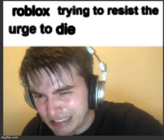 /e real | roblox; die | image tagged in x trying to resist the urge to x | made w/ Imgflip meme maker