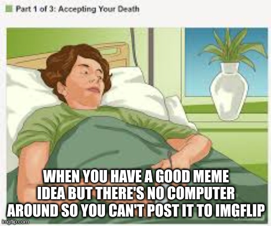 this always happens to me. | WHEN YOU HAVE A GOOD MEME IDEA BUT THERE'S NO COMPUTER AROUND SO YOU CAN'T POST IT TO IMGFLIP | image tagged in accepting your death | made w/ Imgflip meme maker