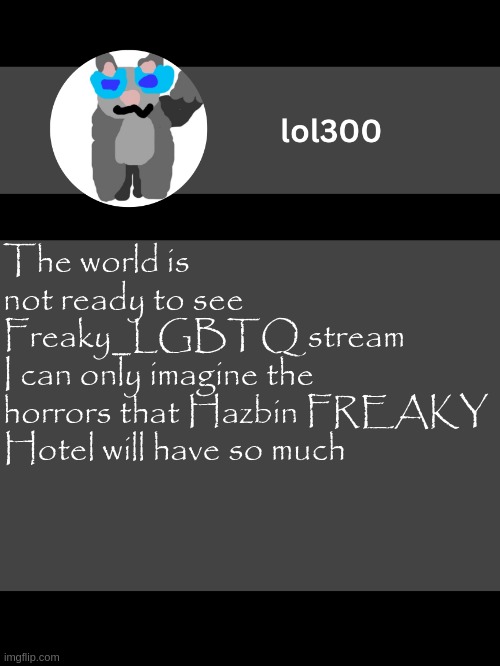Just a quick joke. For context, see FREAKYflip | The world is not ready to see Freaky_LGBTQ stream
I can only imagine the horrors that Hazbin FREAKY Hotel will have so much | image tagged in lol300 announcement template but straight to the point | made w/ Imgflip meme maker