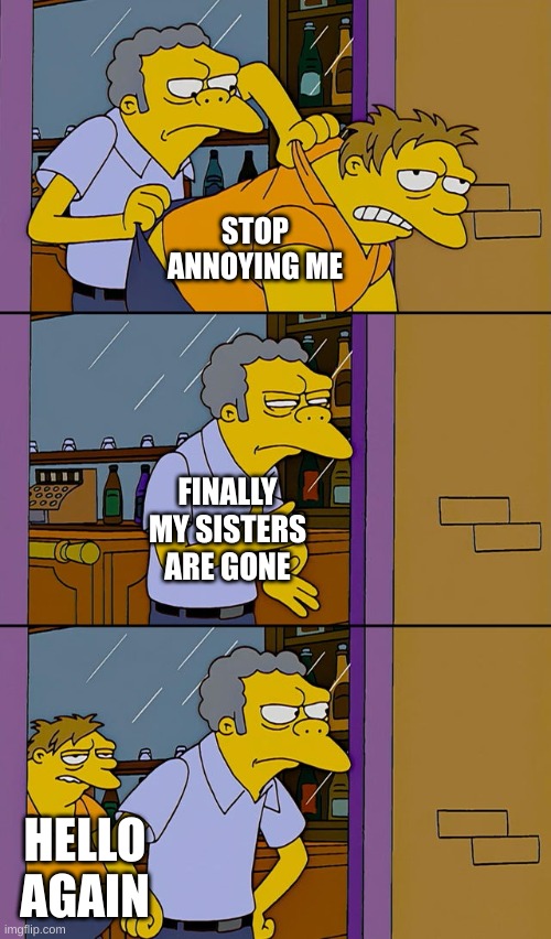 Sisters | STOP ANNOYING ME; FINALLY MY SISTERS ARE GONE; HELLO AGAIN | image tagged in moe throws barney | made w/ Imgflip meme maker