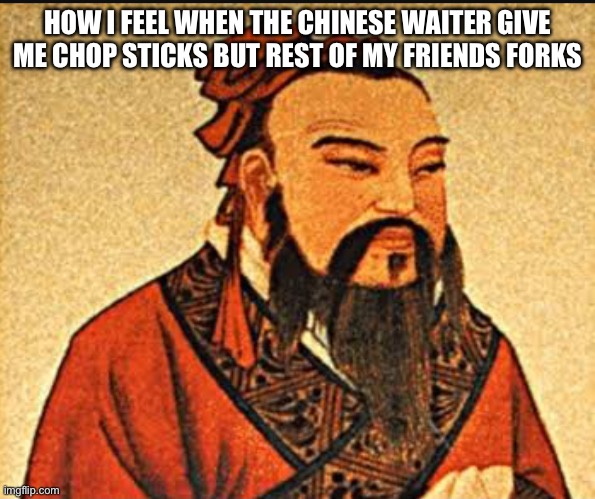 bing chilling | HOW I FEEL WHEN THE CHINESE WAITER GIVE ME CHOP STICKS BUT REST OF MY FRIENDS FORKS | image tagged in ancient chinese wisdom | made w/ Imgflip meme maker