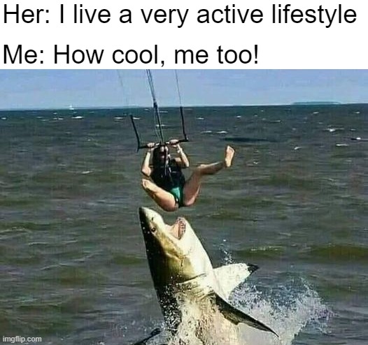 Her: I live a very active lifestyle; Me: How cool, me too! | image tagged in funny | made w/ Imgflip meme maker
