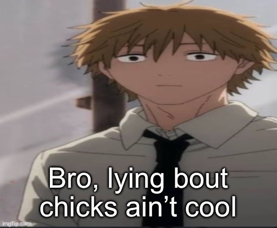 Denji stare | Bro, lying bout chicks ain’t cool | image tagged in denji stare | made w/ Imgflip meme maker